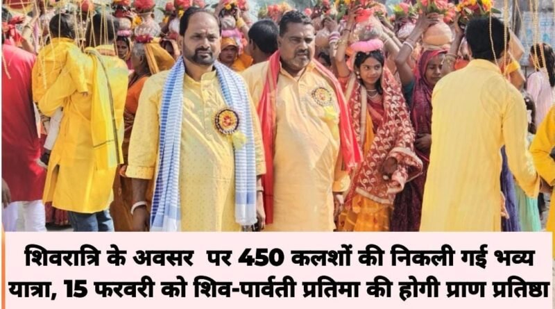 शिवरात्रि के अवसर  पर 450 कलशों की निकली गई भव्य यात्रा, 15 फरवरी को शिव-पार्वती प्रतिमा की होगी  प्राण प्रतिष्ठा