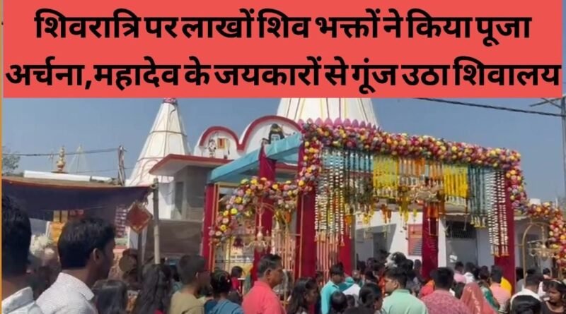 शिवरात्रि पर लाखों शिव भक्तों ने किया पूजा अर्चना,महादेव के जयकारों से गूंज उठा शिवालय